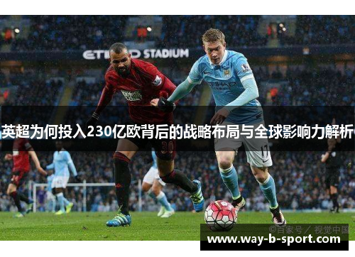 英超为何投入230亿欧背后的战略布局与全球影响力解析 英超为何投入230亿欧背后的战略布局与全球影响力解析