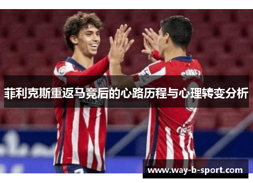 菲利克斯重返马竞后的心路历程与心理转变分析 菲利克斯重返马竞后的心路历程与心理转变分析