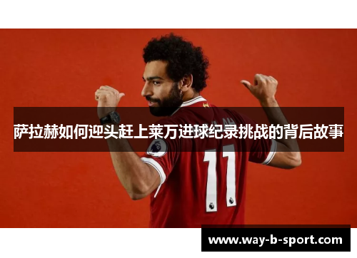 萨拉赫如何迎头赶上莱万进球纪录挑战的背后故事 萨拉赫如何迎头赶上莱万进球纪录挑战的背后故事