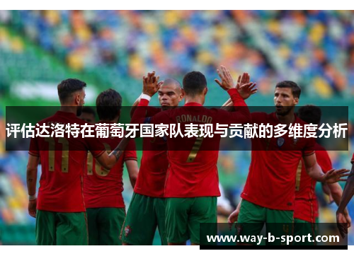 评估达洛特在葡萄牙国家队表现与贡献的多维度分析 评估达洛特在葡萄牙国家队表现与贡献的多维度分析