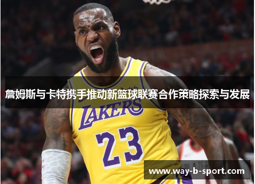 詹姆斯与卡特携手推动新篮球联赛合作策略探索与发展 詹姆斯与卡特携手推动新篮球联赛合作策略探索与发展