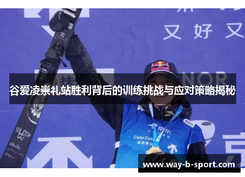 谷爱凌崇礼站胜利背后的训练挑战与应对策略揭秘 谷爱凌崇礼站胜利背后的训练挑战与应对策略揭秘