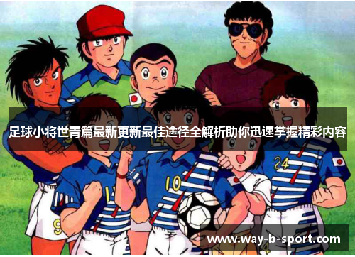 足球小将世青篇最新更新最佳途径全解析助你迅速掌握精彩内容