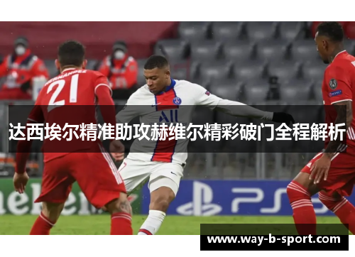达西埃尔精准助攻赫维尔精彩破门全程解析 达西埃尔精准助攻赫维尔精彩破门全程解析