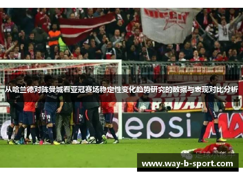 从哈兰德对阵曼城看亚冠赛场稳定性变化趋势研究的数据与表现对比分析 从哈兰德对阵曼城看亚冠赛场稳定性变化趋势研究的数据与表现对比分析