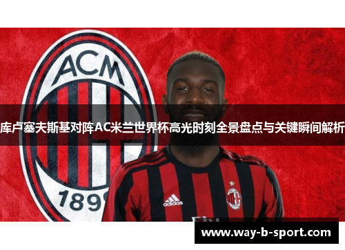 库卢塞夫斯基对阵AC米兰世界杯高光时刻全景盘点与关键瞬间解析 库卢塞夫斯基对阵AC米兰世界杯高光时刻全景盘点与关键瞬间解析
