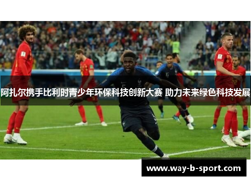 阿扎尔携手比利时青少年环保科技创新大赛 助力未来绿色科技发展