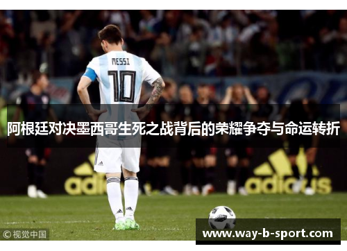 阿根廷对决墨西哥生死之战背后的荣耀争夺与命运转折