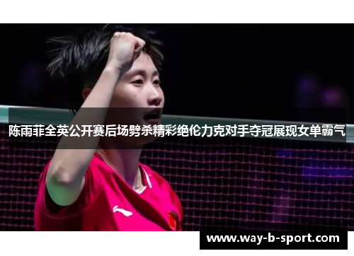 陈雨菲全英公开赛后场劈杀精彩绝伦力克对手夺冠展现女单霸气