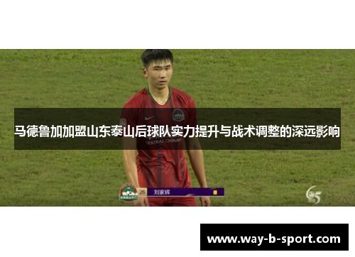 马德鲁加加盟山东泰山后球队实力提升与战术调整的深远影响