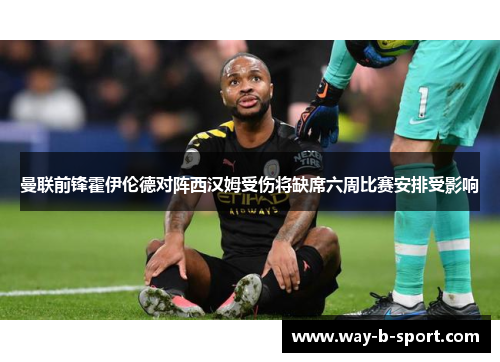 曼联前锋霍伊伦德对阵西汉姆受伤将缺席六周比赛安排受影响 曼联前锋霍伊伦德对阵西汉姆受伤将缺席六周比赛安排受影响