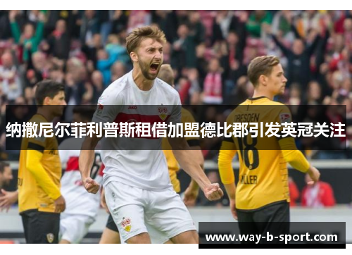 纳撒尼尔菲利普斯租借加盟德比郡引发英冠关注 纳撒尼尔菲利普斯租借加盟德比郡引发英冠关注
