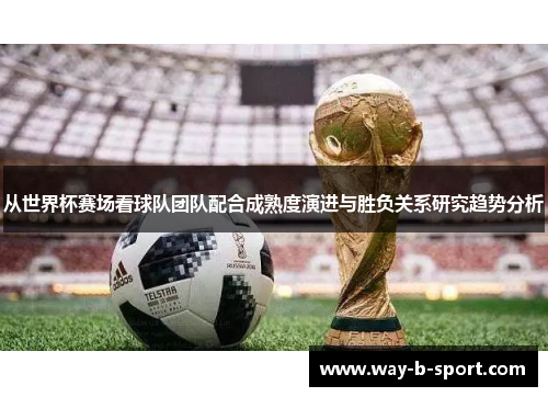 从世界杯赛场看球队团队配合成熟度演进与胜负关系研究趋势分析 从世界杯赛场看球队团队配合成熟度演进与胜负关系研究趋势分析