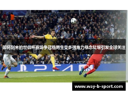 即将到来的世俱杯赛场争冠格局生变多强角力悬念陡增引发全球关注