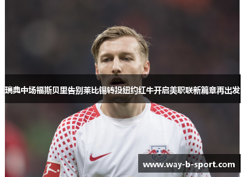 瑞典中场福斯贝里告别莱比锡转投纽约红牛开启美职联新篇章再出发